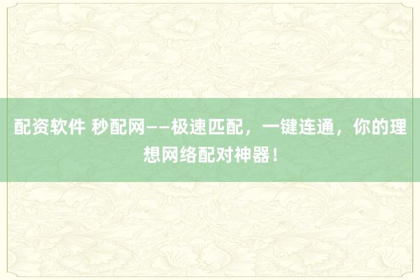 配资软件 秒配网——极速匹配，一键连通，你的理想网络配对神器！
