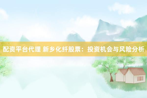 配资平台代理 新乡化纤股票：投资机会与风险分析