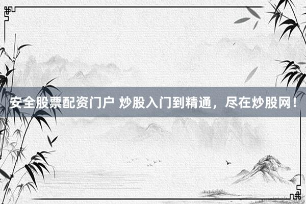 安全股票配资门户 炒股入门到精通，尽在炒股网！