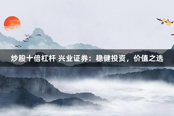 炒股十倍杠杆 兴业证券：稳健投资，价值之选