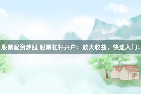 股票配资炒股 股票杠杆开户：放大收益，快速入门！