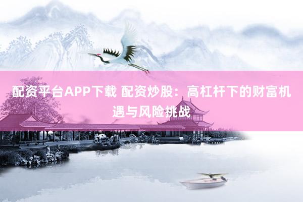 配资平台APP下载 配资炒股：高杠杆下的财富机遇与风险挑战