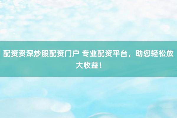 配资资深炒股配资门户 专业配资平台，助您轻松放大收益！
