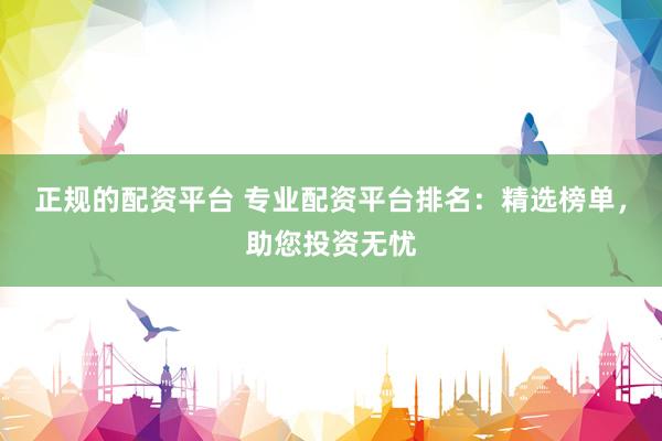 正规的配资平台 专业配资平台排名：精选榜单，助您投资无忧