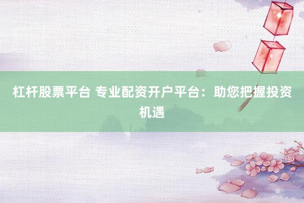 杠杆股票平台 专业配资开户平台：助您把握投资机遇
