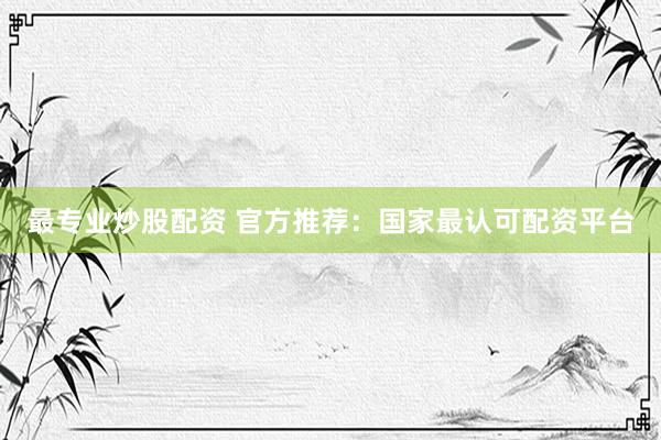 最专业炒股配资 官方推荐：国家最认可配资平台