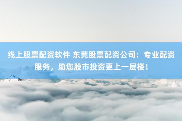 线上股票配资软件 东莞股票配资公司：专业配资服务，助您股市投资更上一层楼！