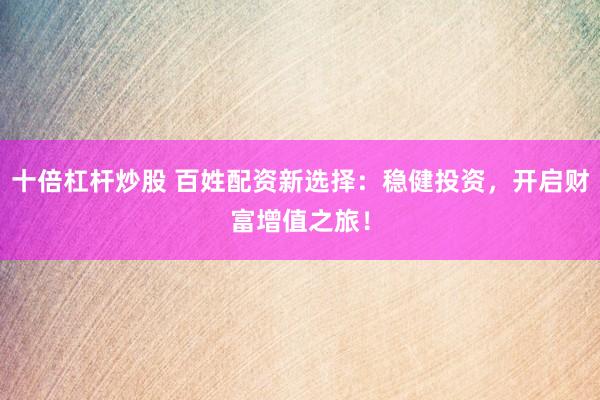 十倍杠杆炒股 百姓配资新选择：稳健投资，开启财富增值之旅！