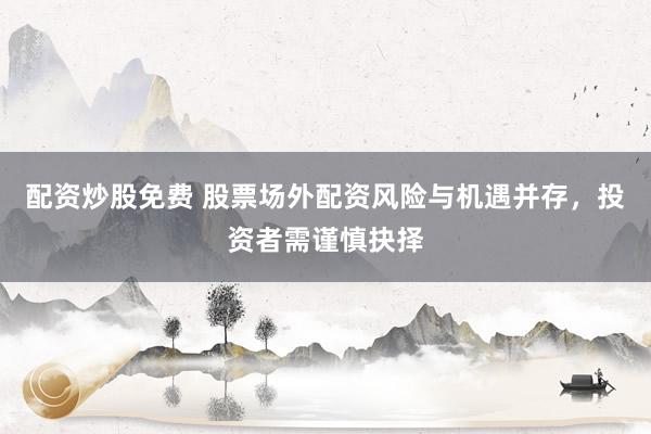 配资炒股免费 股票场外配资风险与机遇并存，投资者需谨慎抉择