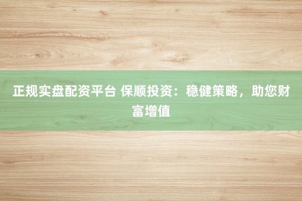 正规实盘配资平台 保顺投资:稳健策略,助您财富增值