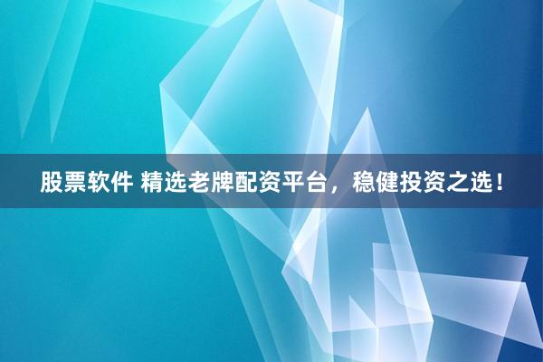 股票软件 精选老牌配资平台，稳健投资之选！