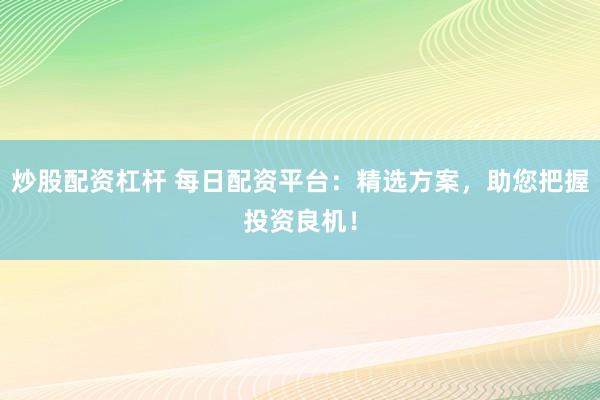 炒股配资杠杆 每日配资平台：精选方案，助您把握投资良机！