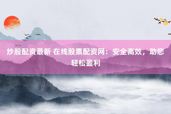 炒股配资最新 在线股票配资网：安全高效，助您轻松盈利