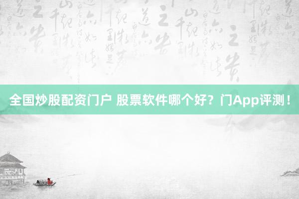 全国炒股配资门户 股票软件哪个好？门App评测！