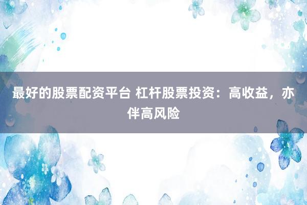 最好的股票配资平台 杠杆股票投资：高收益，亦伴高风险