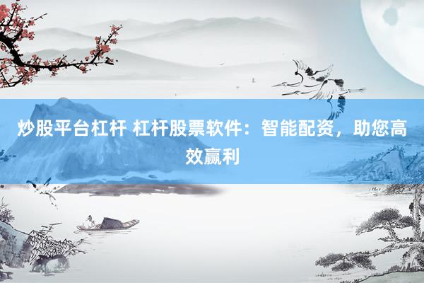 炒股平台杠杆 杠杆股票软件：智能配资，助您高效赢利