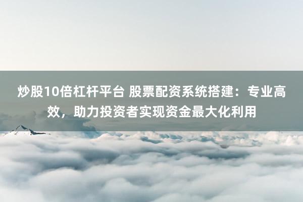 炒股10倍杠杆平台 股票配资系统搭建：专业高效，助力投资者实现资金最大化利用