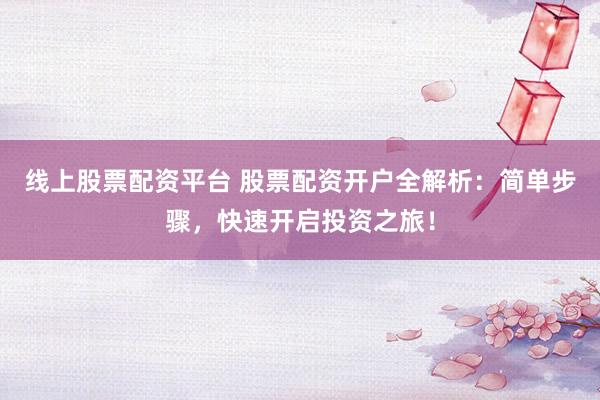 线上股票配资平台 股票配资开户全解析：简单步骤，快速开启投资之旅！