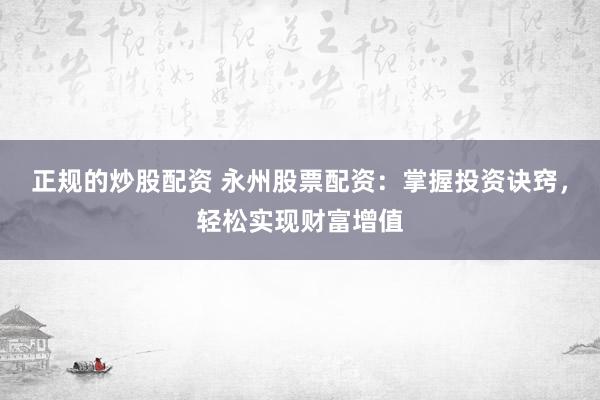 正规的炒股配资 永州股票配资：掌握投资诀窍，轻松实现财富增值