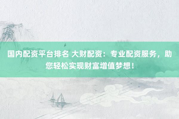 国内配资平台排名 大财配资：专业配资服务，助您轻松实现财富增值梦想！