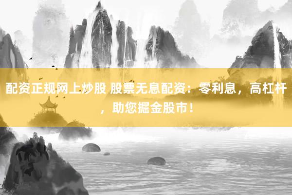 配资正规网上炒股 股票无息配资：零利息，高杠杆，助您掘金股市！