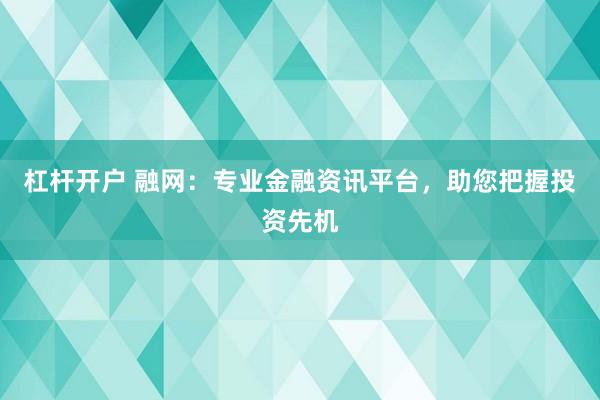 杠杆开户 融网：专业金融资讯平台，助您把握投资先机