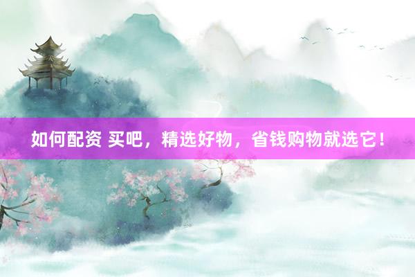 如何配资 买吧,精选好物,省钱购物就选它!