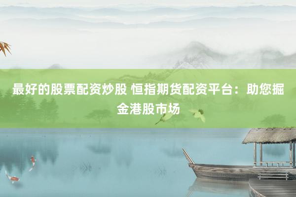 最好的股票配资炒股 恒指期货配资平台：助您掘金港股市场