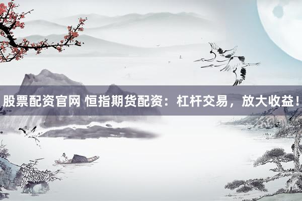 股票配资官网 恒指期货配资：杠杆交易，放大收益！