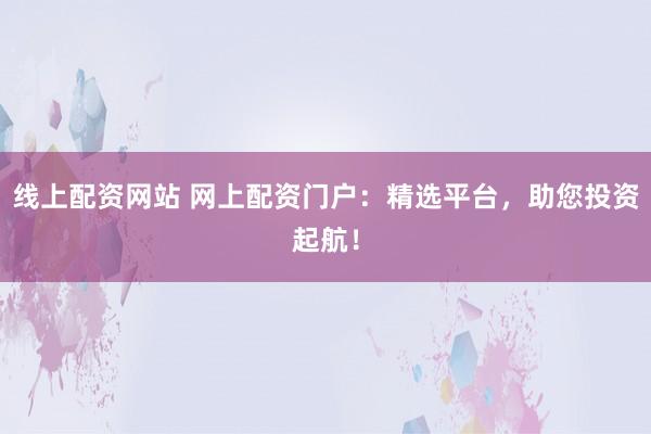 线上配资网站 网上配资门户：精选平台，助您投资起航！