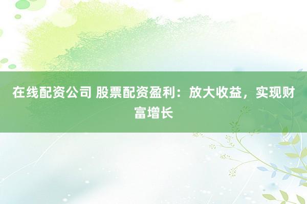 在线配资公司 股票配资盈利：放大收益，实现财富增长