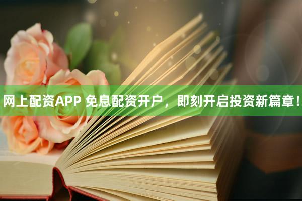 网上配资APP 免息配资开户，即刻开启投资新篇章！