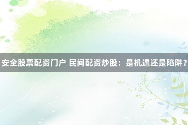 安全股票配资门户 民间配资炒股：是机遇还是陷阱？