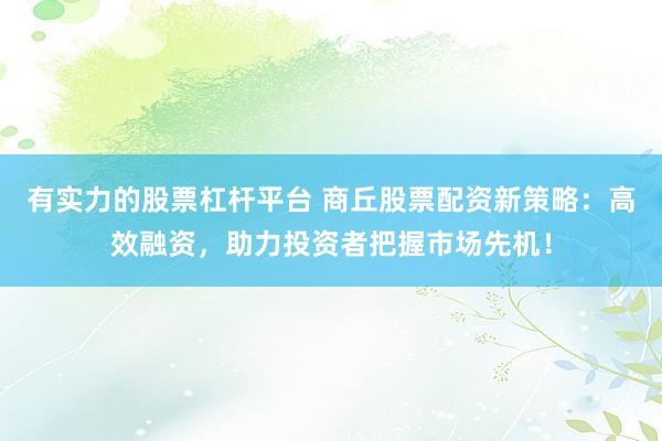 有实力的股票杠杆平台 商丘股票配资新策略：高效融资，助力投资者把握市场先机！