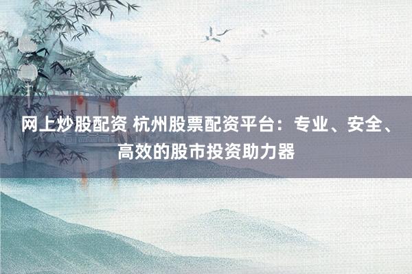 网上炒股配资 杭州股票配资平台：专业、安全、高效的股市投资助力器