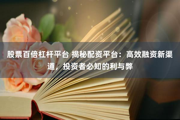 股票百倍杠杆平台 揭秘配资平台：高效融资新渠道，投资者必知的利与弊