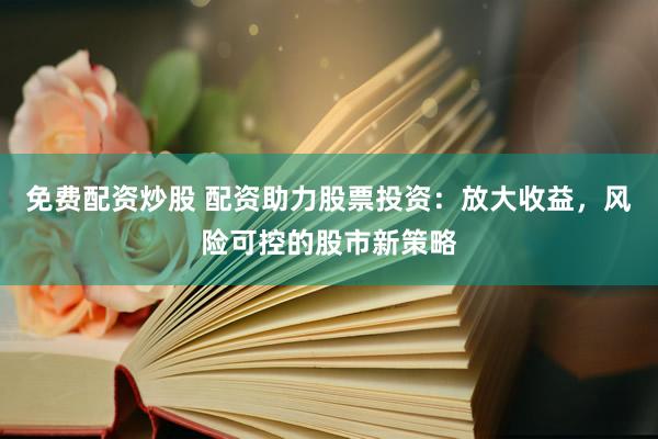 免费配资炒股 配资助力股票投资：放大收益，风险可控的股市新策略