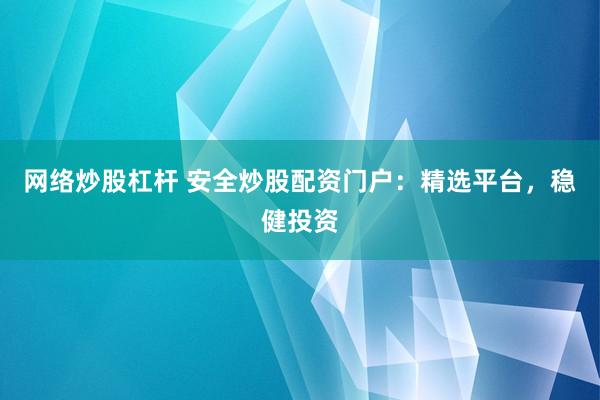 网络炒股杠杆 安全炒股配资门户：精选平台，稳健投资