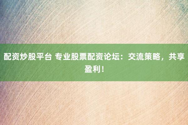 配资炒股平台 专业股票配资论坛：交流策略，共享盈利！