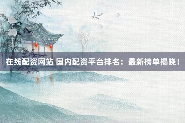 在线配资网站 国内配资平台排名：最新榜单揭晓！