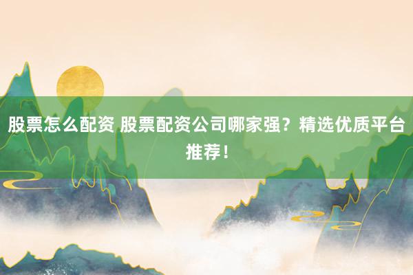 股票怎么配资 股票配资公司哪家强？精选优质平台推荐！