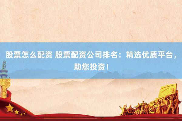 股票怎么配资 股票配资公司排名：精选优质平台，助您投资！