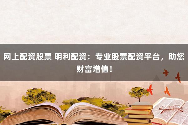 网上配资股票 明利配资：专业股票配资平台，助您财富增值！
