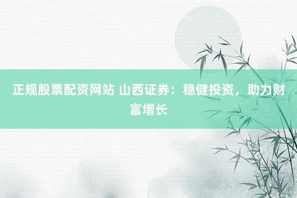 正规股票配资网站 山西证券：稳健投资，助力财富增长