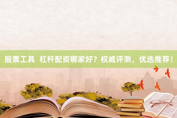 股票工具  杠杆配资哪家好？权威评测，优选推荐！