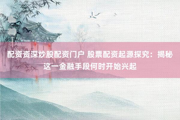配资资深炒股配资门户 股票配资起源探究：揭秘这一金融手段何时开始兴起