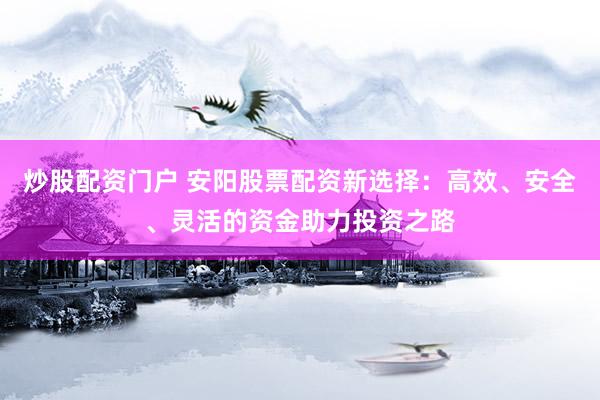 炒股配资门户 安阳股票配资新选择：高效、安全、灵活的资金助力投资之路