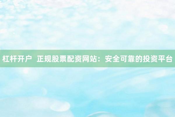 杠杆开户  正规股票配资网站：安全可靠的投资平台
