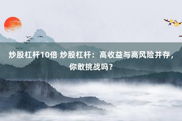 炒股杠杆10倍 炒股杠杆：高收益与高风险并存，你敢挑战吗？