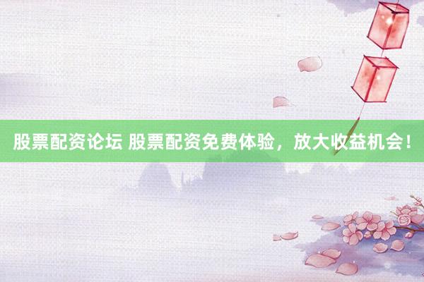 股票配资论坛 股票配资免费体验，放大收益机会！